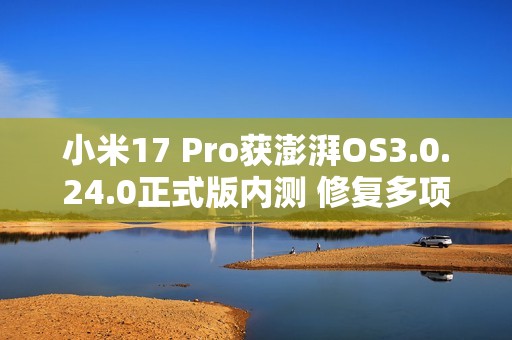 小米17 Pro获澎湃OS3.0.24.0正式版内测 修复多项BUG