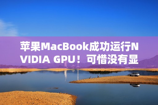 苹果MacBook成功运行NVIDIA GPU！可惜没有显示功能