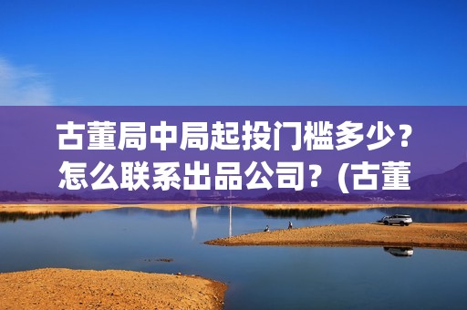 古董局中局起投门槛多少？怎么联系出品公司？(古董局中局3投资)
