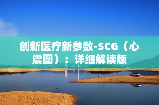 创新医疗新参数-SCG（心震图）：详细解读版