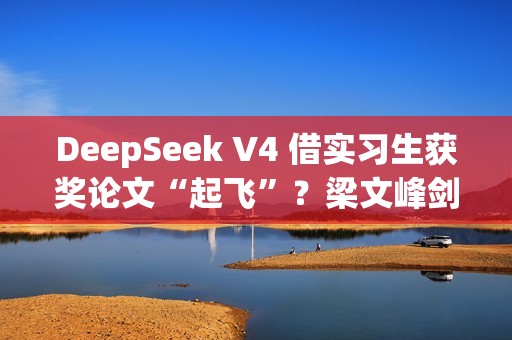 DeepSeek V4 借实习生获奖论文“起飞”？梁文峰剑指上下文：处理速度提 10 倍、要“完美”准确率