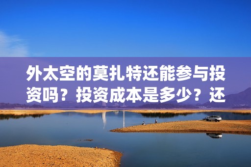 外太空的莫扎特还能参与投资吗？投资成本是多少？还有份额吗？(外太空的莫扎特好看吗)