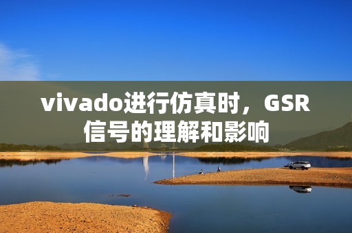 vivado进行仿真时，GSR信号的理解和影响