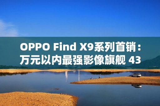 OPPO Find X9系列首销：万元以内最强影像旗舰 4399元起