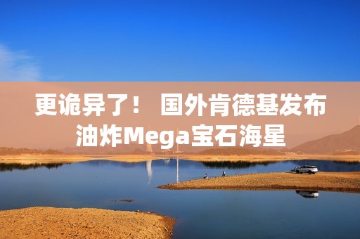 更诡异了！ 国外肯德基发布油炸Mega宝石海星