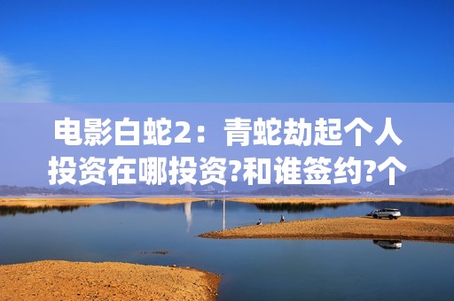 电影白蛇2：青蛇劫起个人投资在哪投资?和谁签约?个人怎么参与?(白蛇2青蛇 ftp)