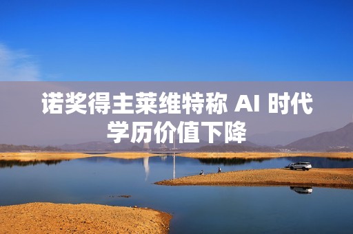 诺奖得主莱维特称 AI 时代学历价值下降