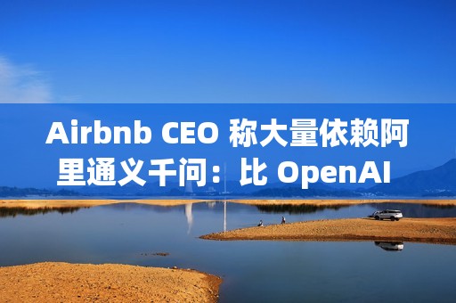 Airbnb CEO 称大量依赖阿里通义千问：比 OpenAI 更好更便宜，硅谷都在用