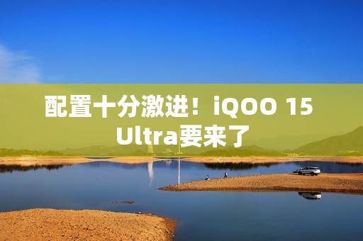 配置十分激进！iQOO 15 Ultra要来了