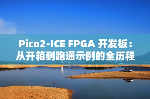 Pico2‑ICE FPGA 开发板：从开箱到跑通示例的全历程