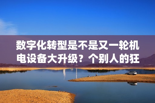 数字化转型是不是又一轮机电设备大升级？个别人的狂欢还是普惠大众？(重发)