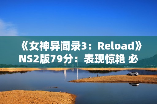 《女神异闻录3：Reload》NS2版79分：表现惊艳 必玩之作！