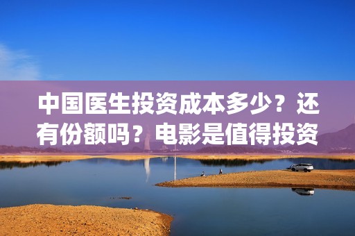 中国医生投资成本多少？还有份额吗？电影是值得投资的吗？(中国医生投资方是谁)