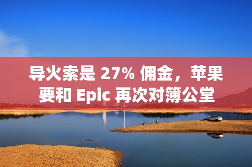 导火索是 27% 佣金，苹果要和 Epic 再次对簿公堂