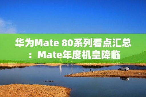 华为Mate 80系列看点汇总：Mate年度机皇降临
