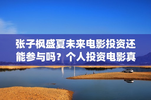 张子枫盛夏未来电影投资还能参与吗？个人投资电影真的能赚钱吗？(张子枫盛夏未来剧照)