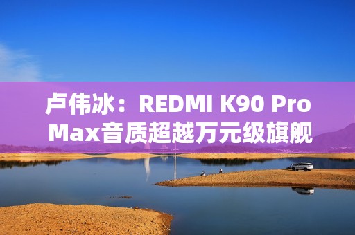 卢伟冰：REDMI K90 Pro Max音质超越万元级旗舰