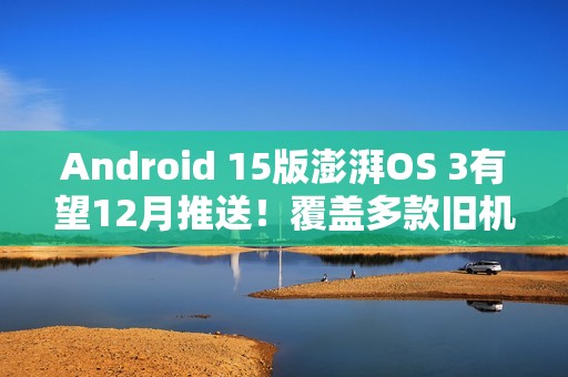 Android 15版澎湃OS 3有望12月推送！覆盖多款旧机型