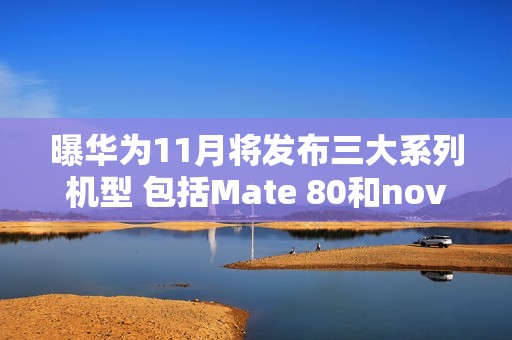曝华为11月将发布三大系列机型 包括Mate 80和nova