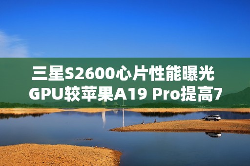 三星S2600心片性能曝光 GPU较苹果A19 Pro提高75%