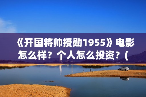 《开国将帅授勋1955》电影怎么样？个人怎么投资？(开国将帅授衔秘闻(完整版))