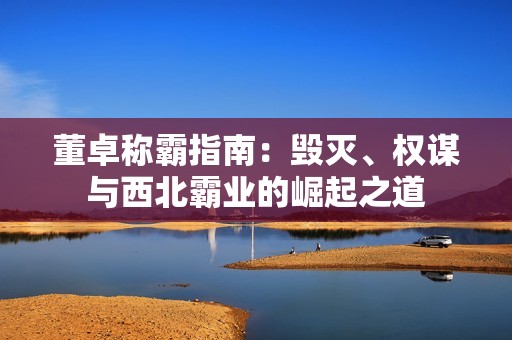 董卓称霸指南：毁灭、权谋与西北霸业的崛起之道