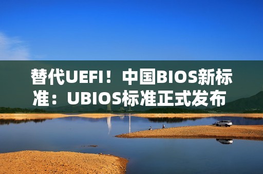 替代UEFI！中国BIOS新标准：UBIOS标准正式发布 华为等起草