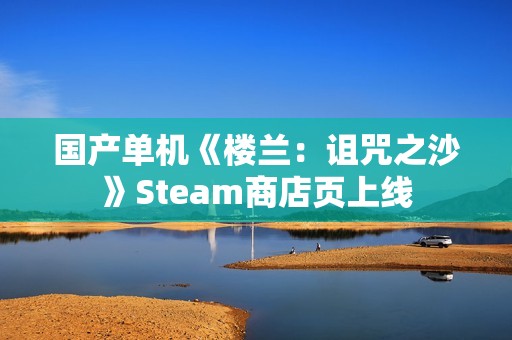 国产单机《楼兰：诅咒之沙》Steam商店页上线