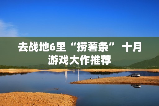 去战地6里“捞薯条” 十月游戏大作推荐