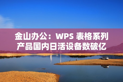 金山办公：WPS 表格系列产品国内日活设备数破亿