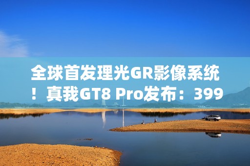 全球首发理光GR影像系统！真我GT8 Pro发布：3999元起