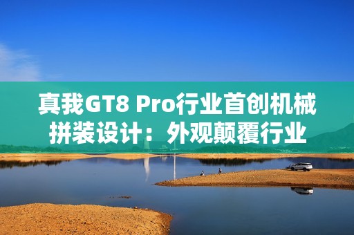 真我GT8 Pro行业首创机械拼装设计：外观颠覆行业