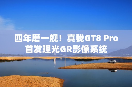 四年磨一舰！真我GT8 Pro首发理光GR影像系统