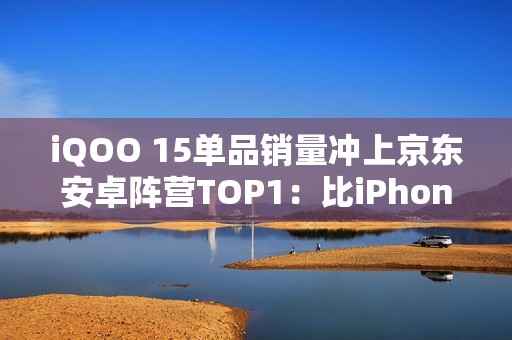 iQOO 15单品销量冲上京东安卓阵营TOP1：比iPhone 17还火爆