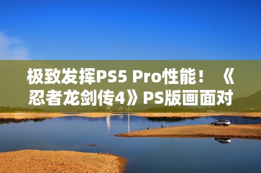 极致发挥PS5 Pro性能！ 《忍者龙剑传4》PS版画面对比