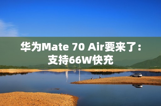 华为Mate 70 Air要来了：支持66W快充