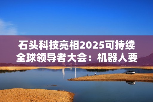 石头科技亮相2025可持续全球领导者大会：机器人要“懂人”而非“像人”