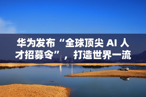 华为发布“全球顶尖 AI 人才招募令”，打造世界一流 AI 战队