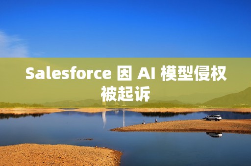 Salesforce 因 AI 模型侵权被起诉