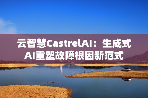 云智慧CastrelAI：生成式AI重塑故障根因新范式
