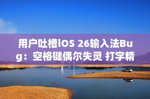 用户吐槽iOS 26输入法Bug：空格键偶尔失灵 打字精度明显下降