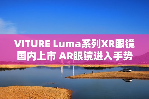 VITURE Luma系列XR眼镜国内上市 AR眼镜进入手势操控时代