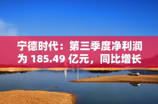 宁德时代：第三季度净利润为 185.49 亿元，同比增长 41.21%