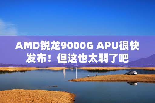 AMD锐龙9000G APU很快发布！但这也太弱了吧