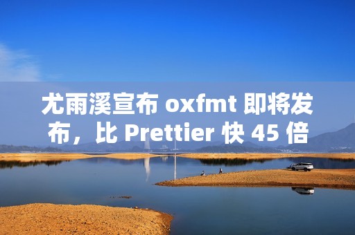 尤雨溪宣布 oxfmt 即将发布，比 Prettier 快 45 倍