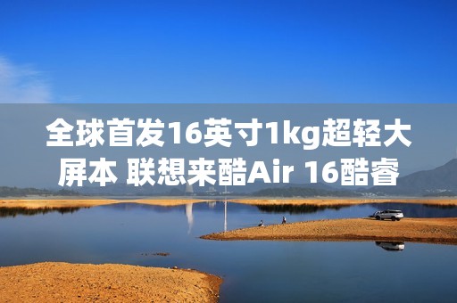 全球首发16英寸1kg超轻大屏本 联想来酷Air 16酷睿版4499元开卖