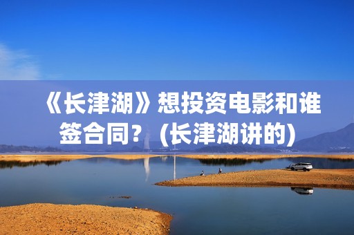 《长津湖》想投资电影和谁签合同？ (长津湖讲的)