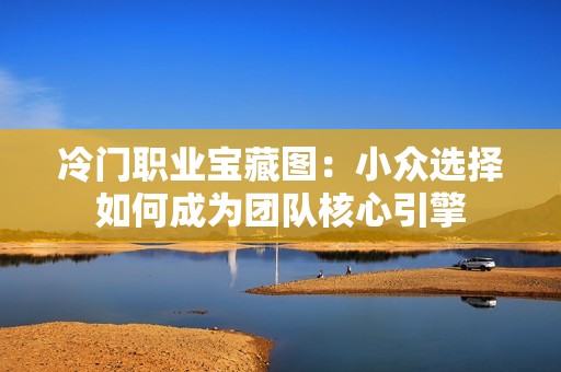 冷门职业宝藏图：小众选择如何成为团队核心引擎