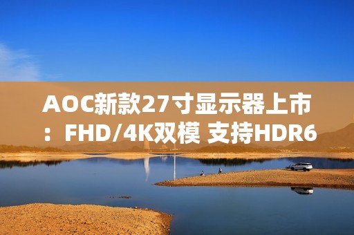 AOC新款27寸显示器上市：FHD/4K双模 支持HDR600