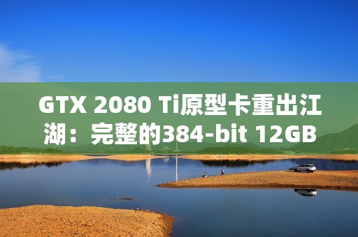 GTX 2080 Ti原型卡重出江湖：完整的384-bit 12GB显存